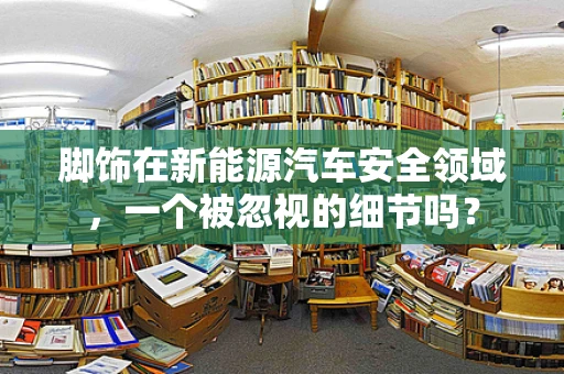 脚饰在新能源汽车安全领域，一个被忽视的细节吗？