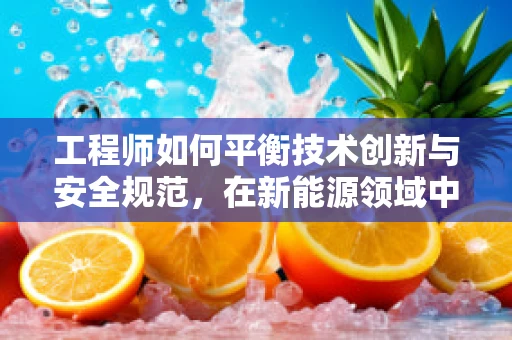 工程师如何平衡技术创新与安全规范，在新能源领域中前行？