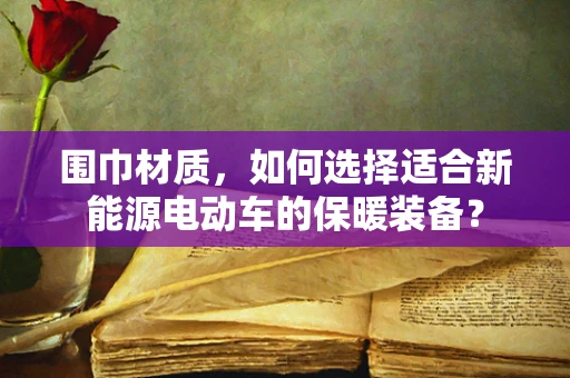 围巾材质，如何选择适合新能源电动车的保暖装备？
