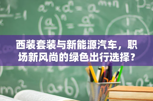 西装套装与新能源汽车，职场新风尚的绿色出行选择？