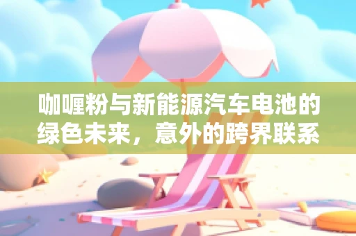 咖喱粉与新能源汽车电池的绿色未来，意外的跨界联系？