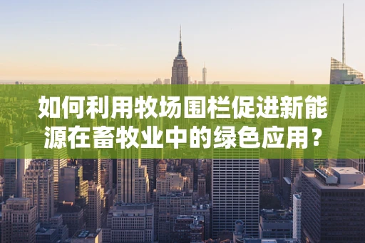 如何利用牧场围栏促进新能源在畜牧业中的绿色应用？
