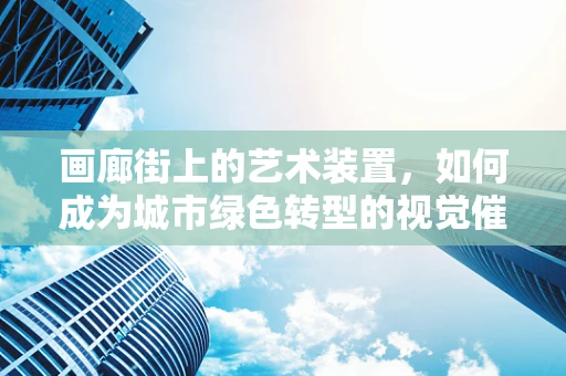 画廊街上的艺术装置，如何成为城市绿色转型的视觉催化剂？