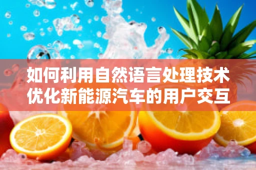 如何利用自然语言处理技术优化新能源汽车的用户交互体验？