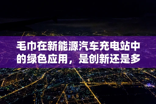 毛巾在新能源汽车充电站中的绿色应用，是创新还是多余？
