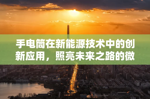 手电筒在新能源技术中的创新应用，照亮未来之路的微光？
