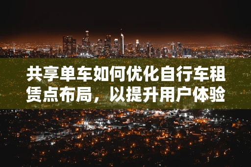 共享单车如何优化自行车租赁点布局，以提升用户体验？