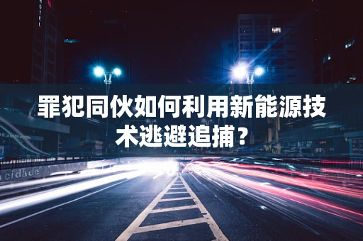 罪犯同伙如何利用新能源技术逃避追捕？