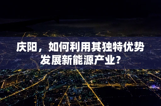 庆阳，如何利用其独特优势发展新能源产业？