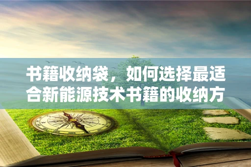 书籍收纳袋，如何选择最适合新能源技术书籍的收纳方案？