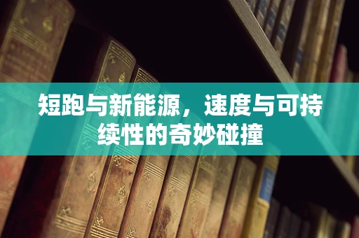 短跑与新能源，速度与可持续性的奇妙碰撞
