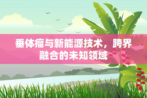 垂体瘤与新能源技术，跨界融合的未知领域