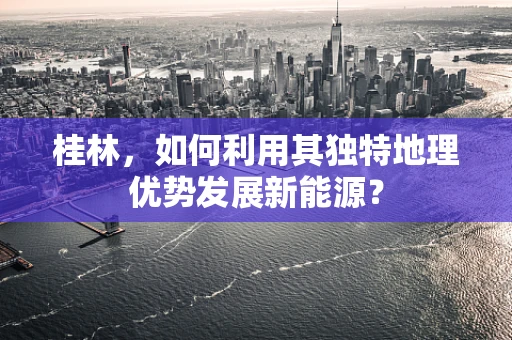 桂林，如何利用其独特地理优势发展新能源？