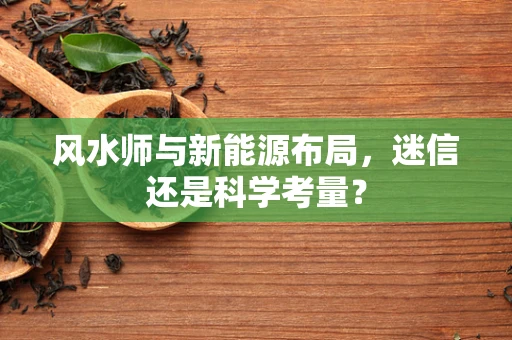 风水师与新能源布局，迷信还是科学考量？