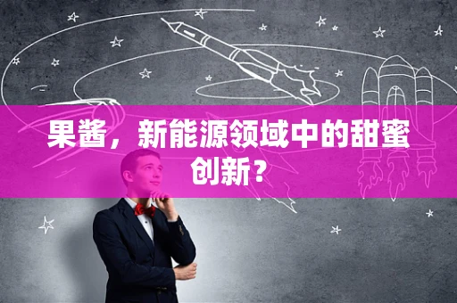 果酱，新能源领域中的甜蜜创新？