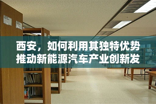 西安，如何利用其独特优势推动新能源汽车产业创新发展？