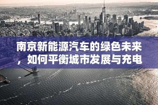 南京新能源汽车的绿色未来，如何平衡城市发展与充电设施的全面覆盖？