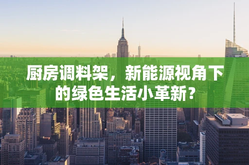 厨房调料架，新能源视角下的绿色生活小革新？