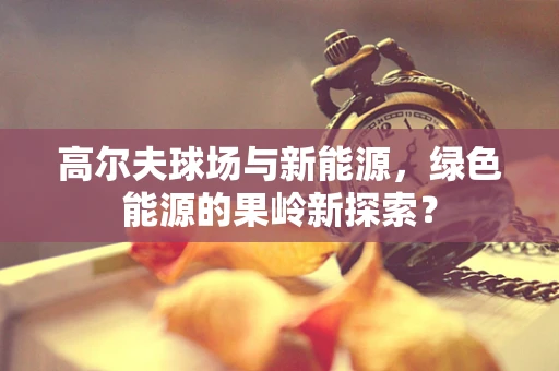 高尔夫球场与新能源，绿色能源的果岭新探索？