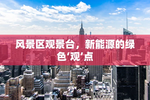 风景区观景台，新能源的绿色‘观’点