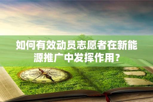 如何有效动员志愿者在新能源推广中发挥作用？