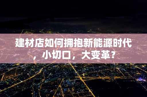 建材店如何拥抱新能源时代，小切口，大变革？