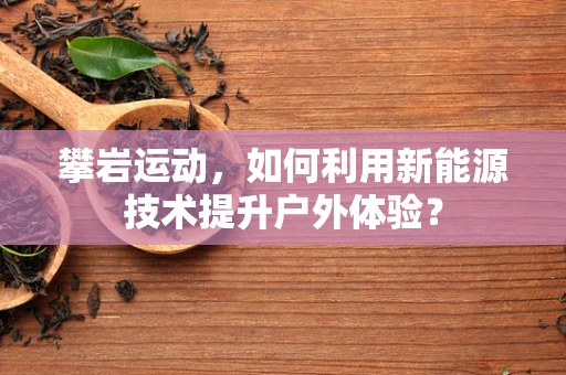 攀岩运动，如何利用新能源技术提升户外体验？