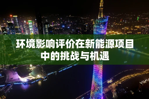 环境影响评价在新能源项目中的挑战与机遇