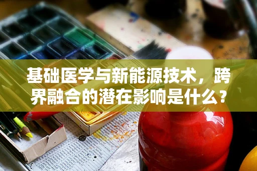 基础医学与新能源技术，跨界融合的潜在影响是什么？