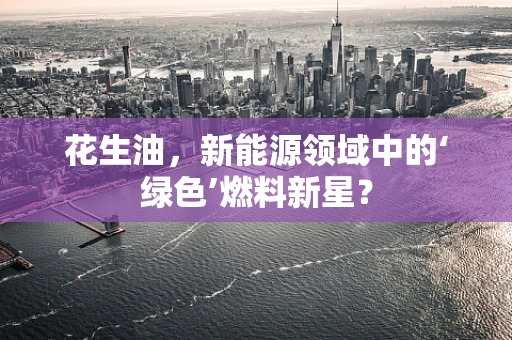 花生油，新能源领域中的‘绿色’燃料新星？