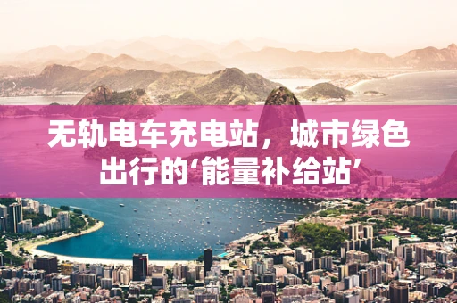 无轨电车充电站，城市绿色出行的‘能量补给站’