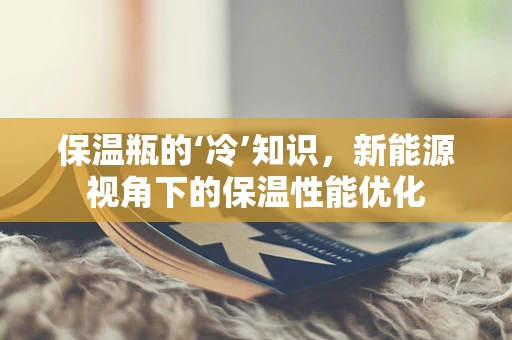 保温瓶的‘冷’知识，新能源视角下的保温性能优化