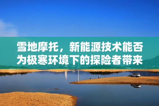 雪地摩托，新能源技术能否为极寒环境下的探险者带来新动力？
