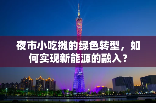 夜市小吃摊的绿色转型，如何实现新能源的融入？