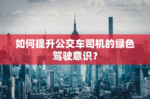 如何提升公交车司机的绿色驾驶意识？