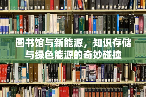 图书馆与新能源，知识存储与绿色能源的奇妙碰撞