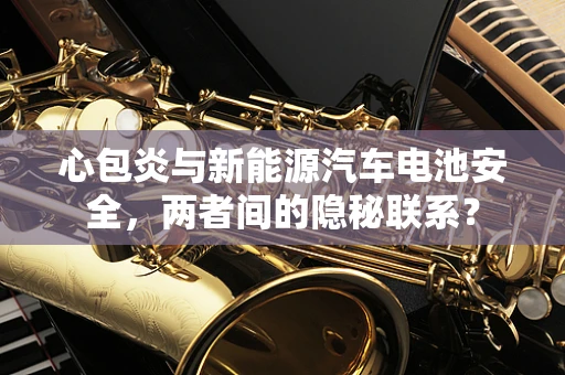 心包炎与新能源汽车电池安全，两者间的隐秘联系？