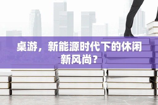 桌游，新能源时代下的休闲新风尚？