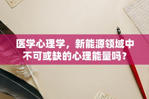 医学心理学，新能源领域中不可或缺的心理能量吗？