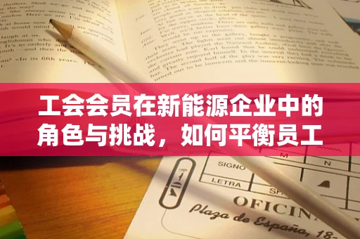 工会会员在新能源企业中的角色与挑战，如何平衡员工权益与技术创新？