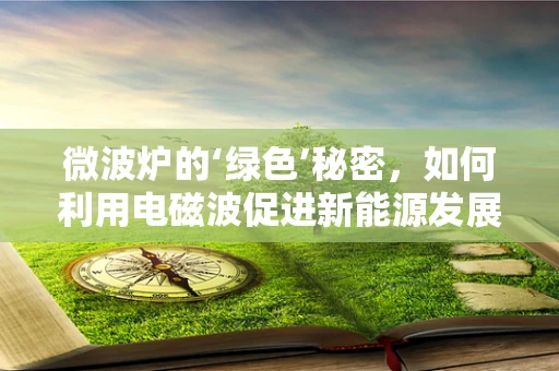 微波炉的‘绿色’秘密，如何利用电磁波促进新能源发展？