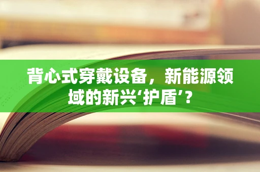背心式穿戴设备，新能源领域的新兴‘护盾’？