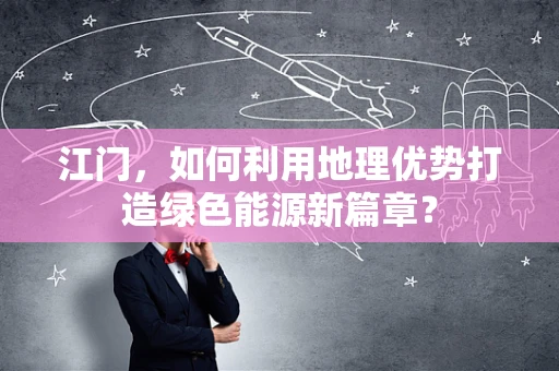 江门，如何利用地理优势打造绿色能源新篇章？