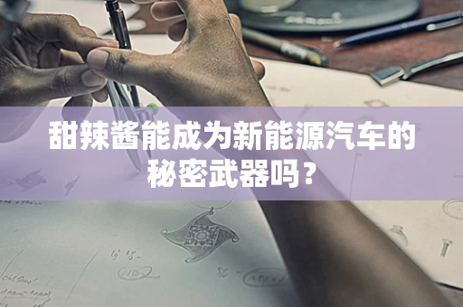 甜辣酱能成为新能源汽车的秘密武器吗？