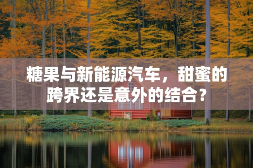 糖果与新能源汽车，甜蜜的跨界还是意外的结合？