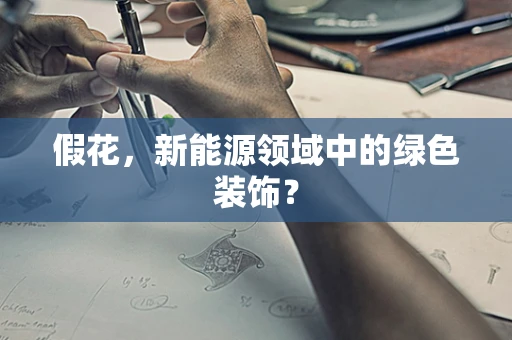 假花，新能源领域中的绿色装饰？