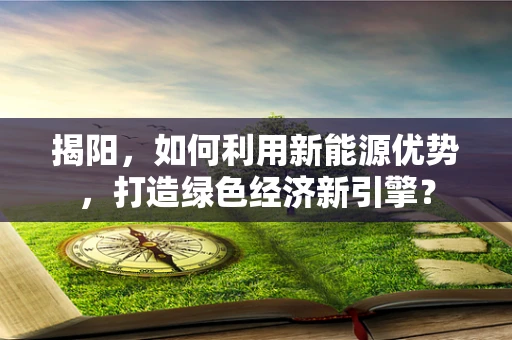 揭阳，如何利用新能源优势，打造绿色经济新引擎？