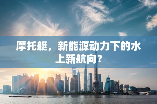 摩托艇，新能源动力下的水上新航向？