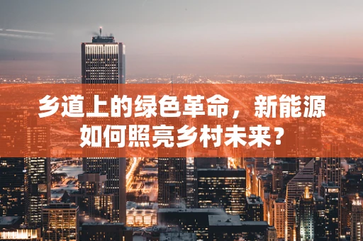 乡道上的绿色革命，新能源如何照亮乡村未来？