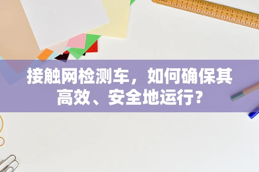 接触网检测车，如何确保其高效、安全地运行？